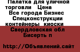 Палатка для уличной торговли › Цена ­ 6 000 - Все города Бизнес » Спецконструкции, контейнеры, киоски   . Свердловская обл.,Бисерть п.